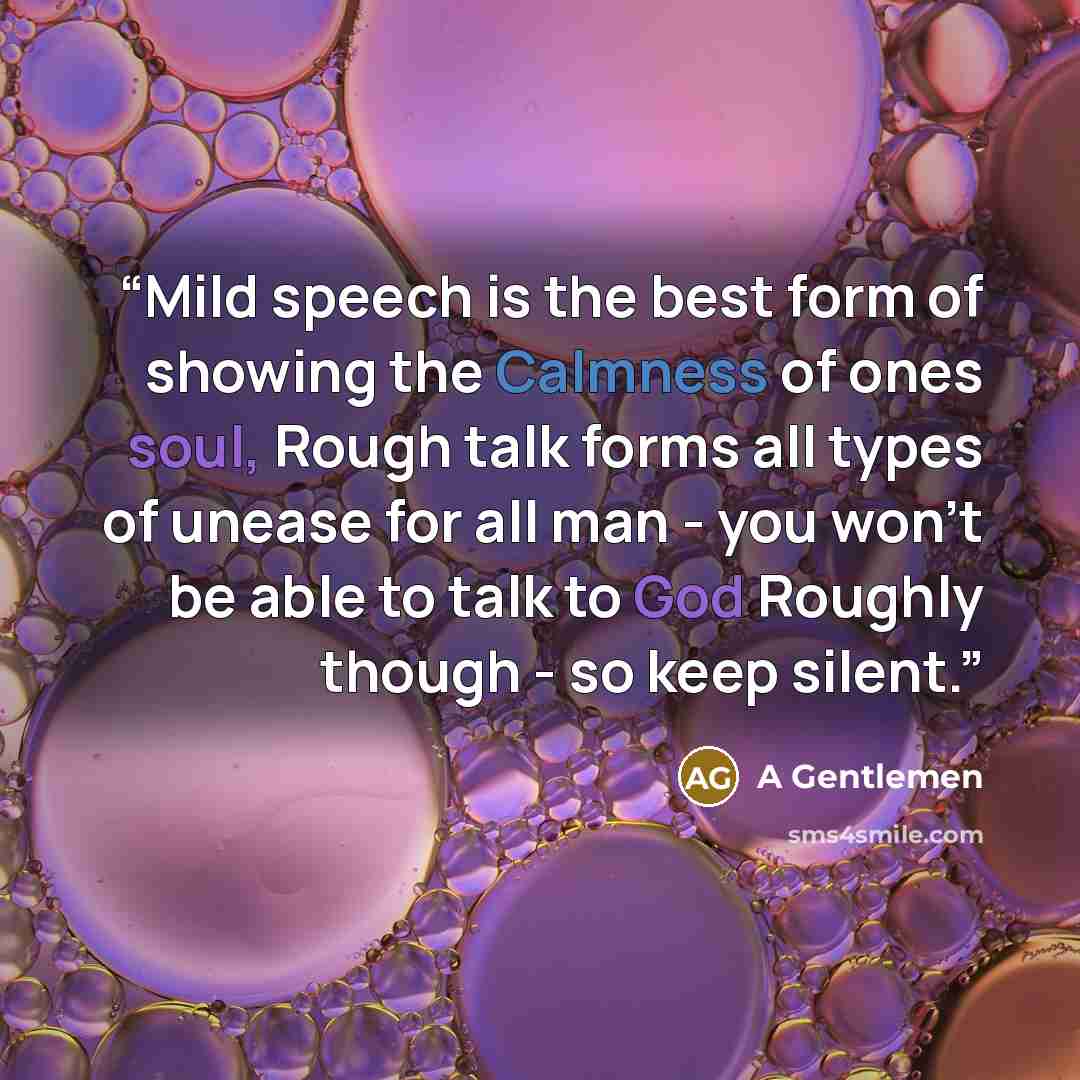 “Mild speech is the best form of showing the Calmness of ones soul, Rough talk forms all types of unease for all man - you won't be able to talk to God Roughly though - so keep silent.” quote by A Gentlemen