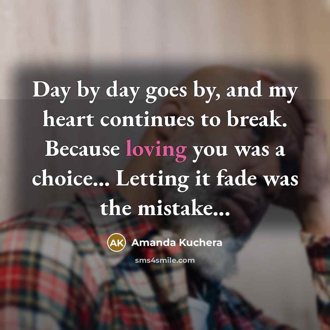 “Day by day goes by, and my heart continues to break. Because loving you was a choice... Letting it fade was the mistake...” quote by Amanda Kuchera