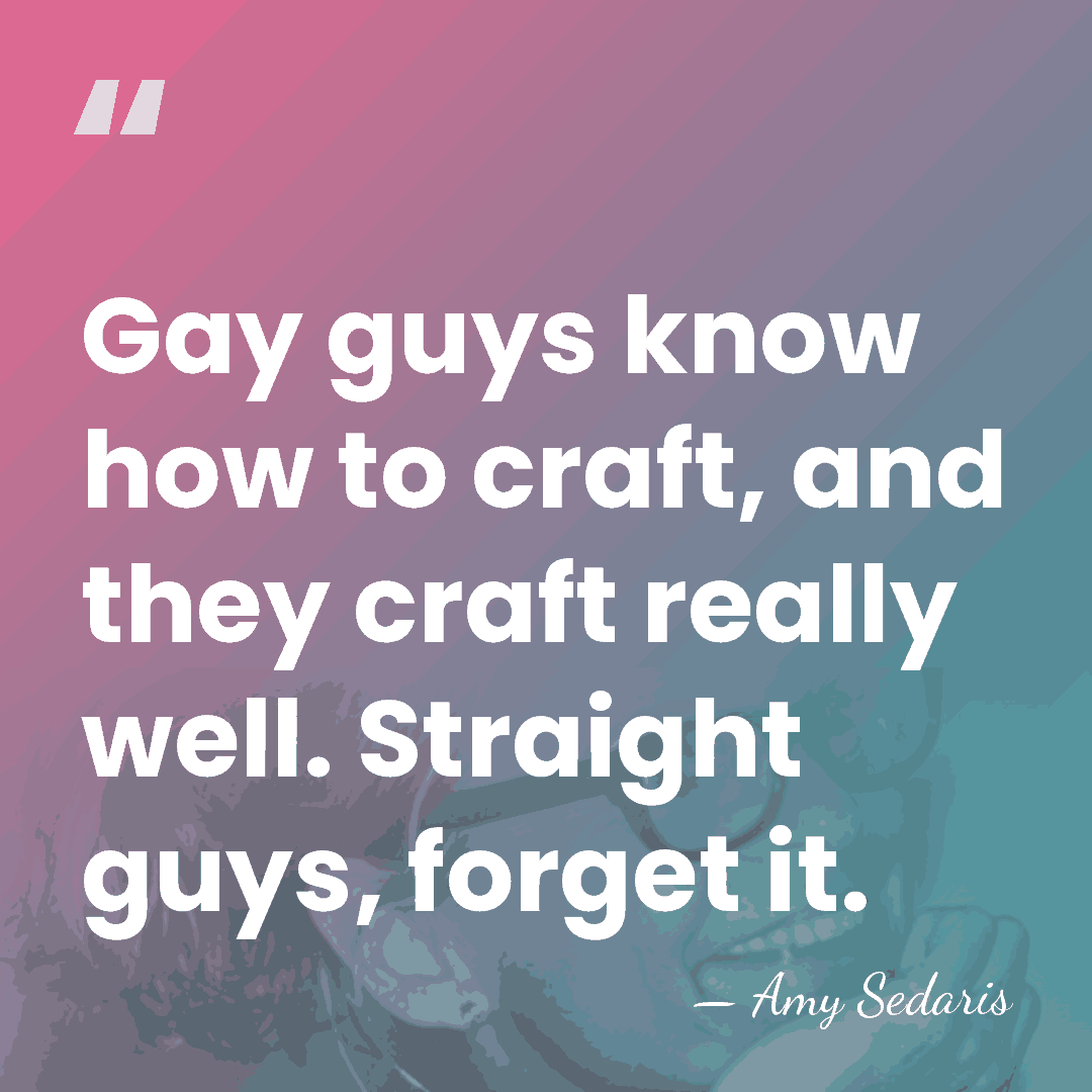 Gay guys know how to craft, and they craft really well. Straight&hellip; - Amy Sedaris