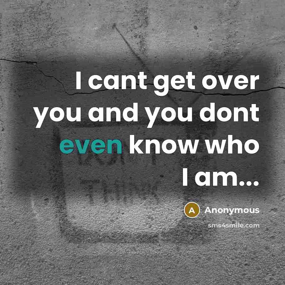 “I cant get over you and you dont even know who I am...” quote by Anonymous