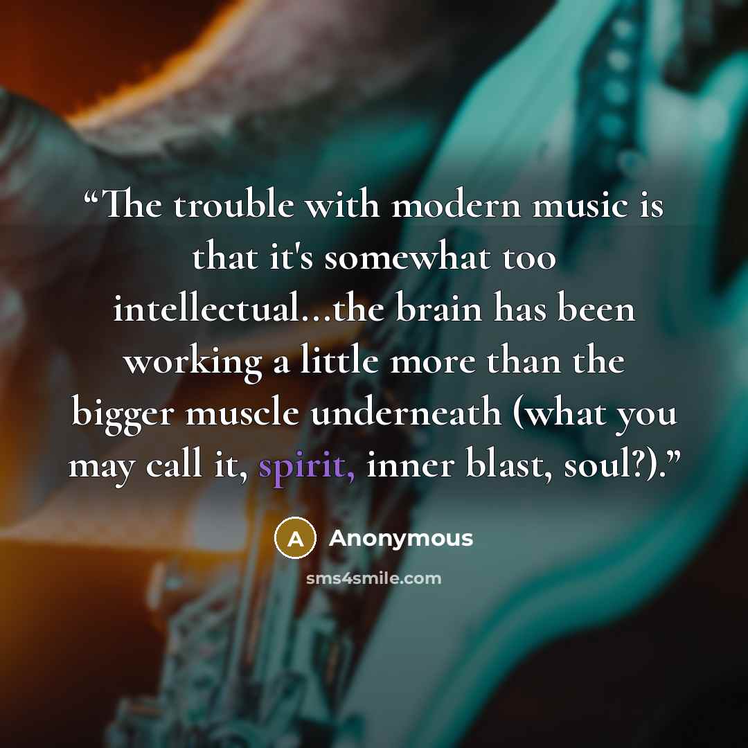 “The trouble with modern music is that it's somewhat too intellectual...the brain has been working a little more than the bigger muscle underneath (what you may call it, spirit, inner blast, soul?).” quote by Anonymous
