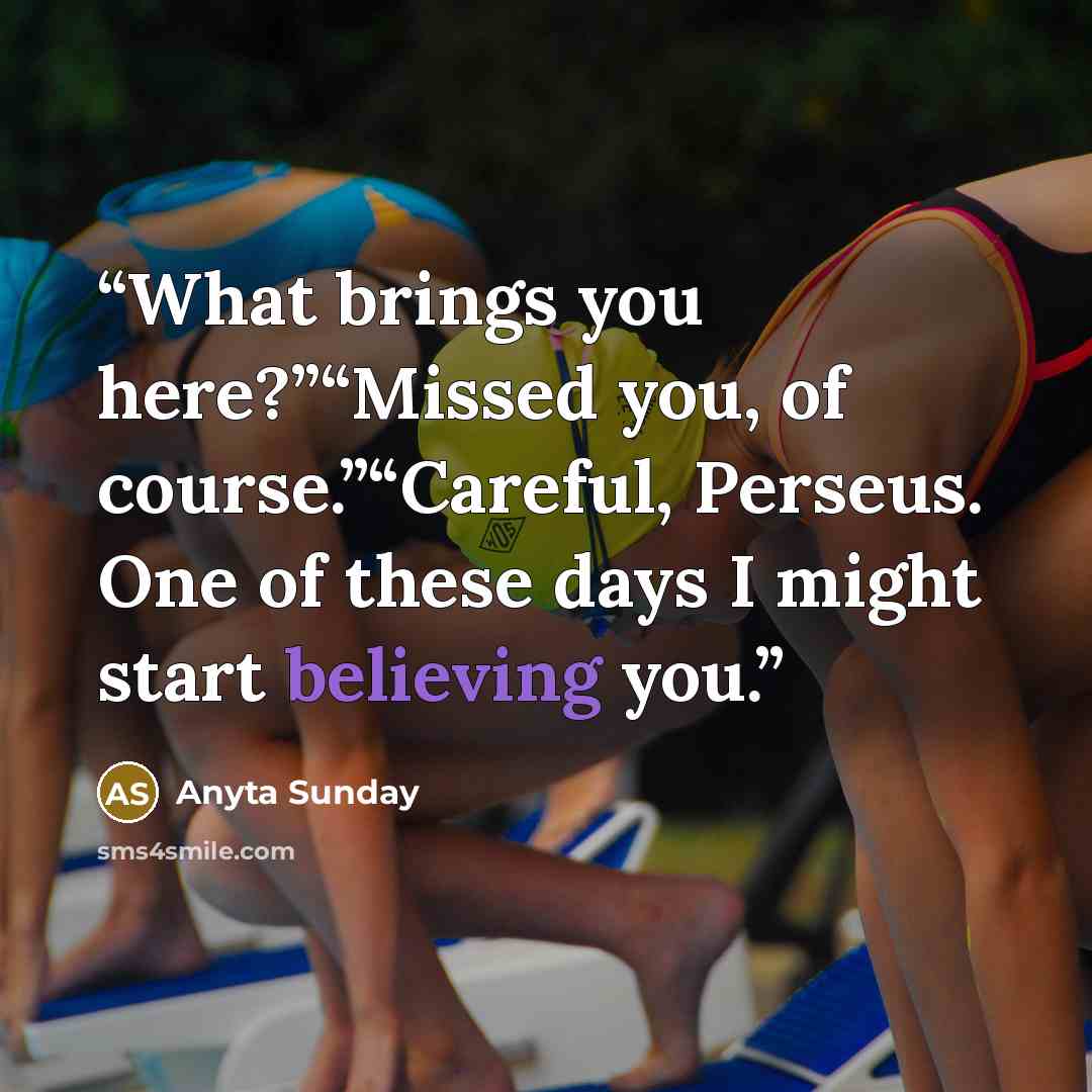 “What brings you here?”“Missed you, of course.”“Careful, Perseus. One of these days I might start believing you.” quote by Anyta Sunday