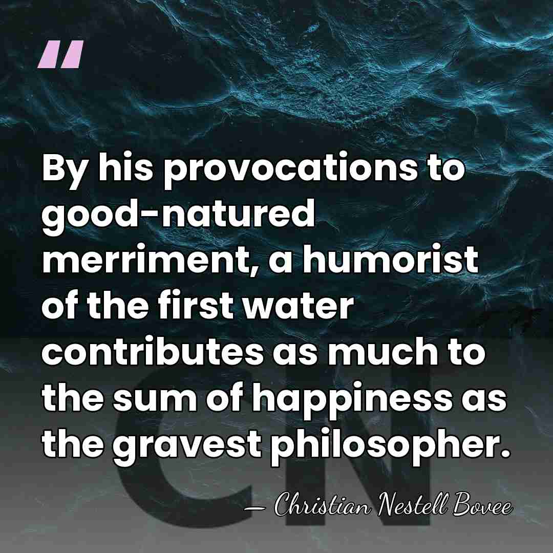 By his provocations to good-natured merriment, a humorist of the first water&hellip; - Christian Nestell Bovee