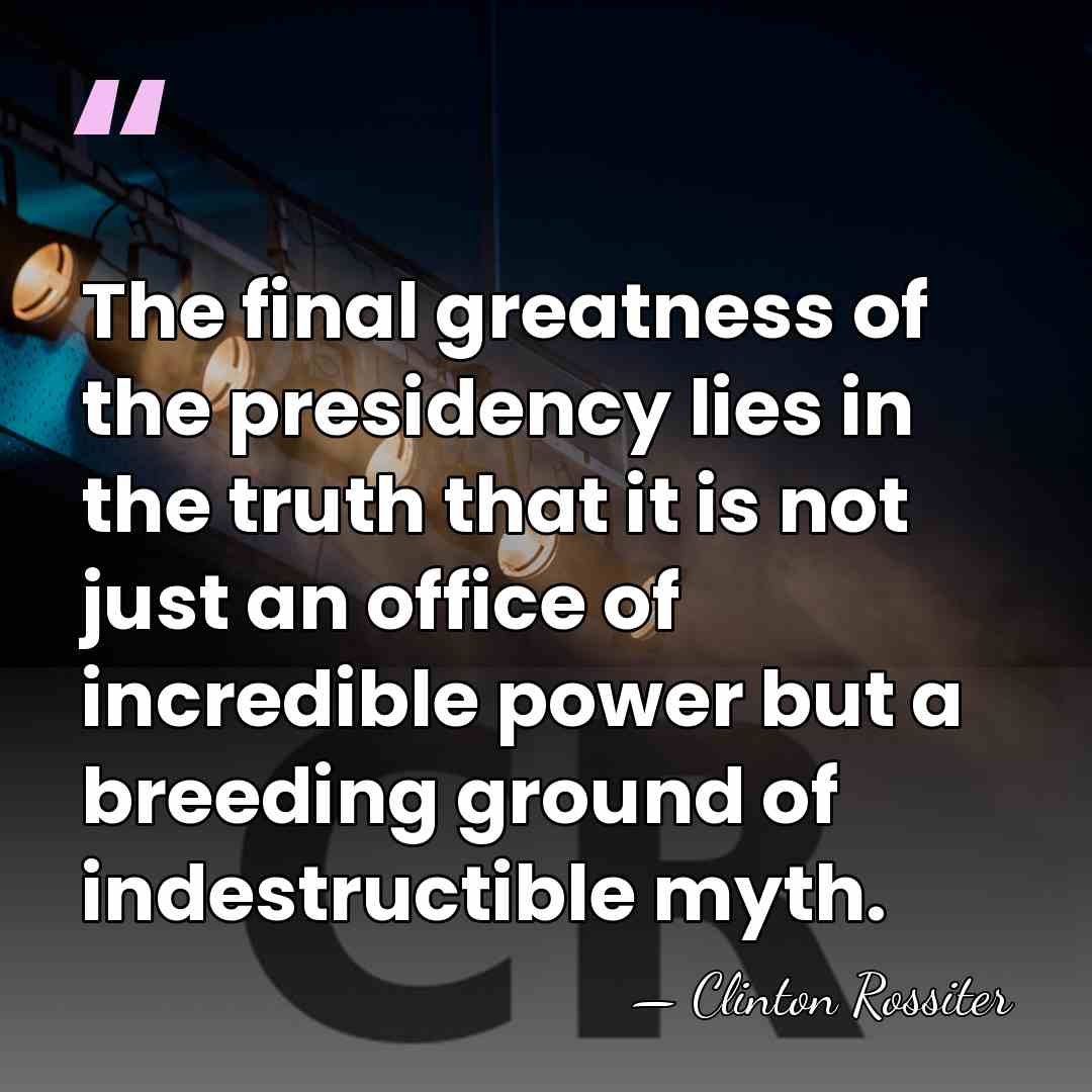 The final greatness of the presidency lies in the truth that it&hellip; - Clinton Rossiter