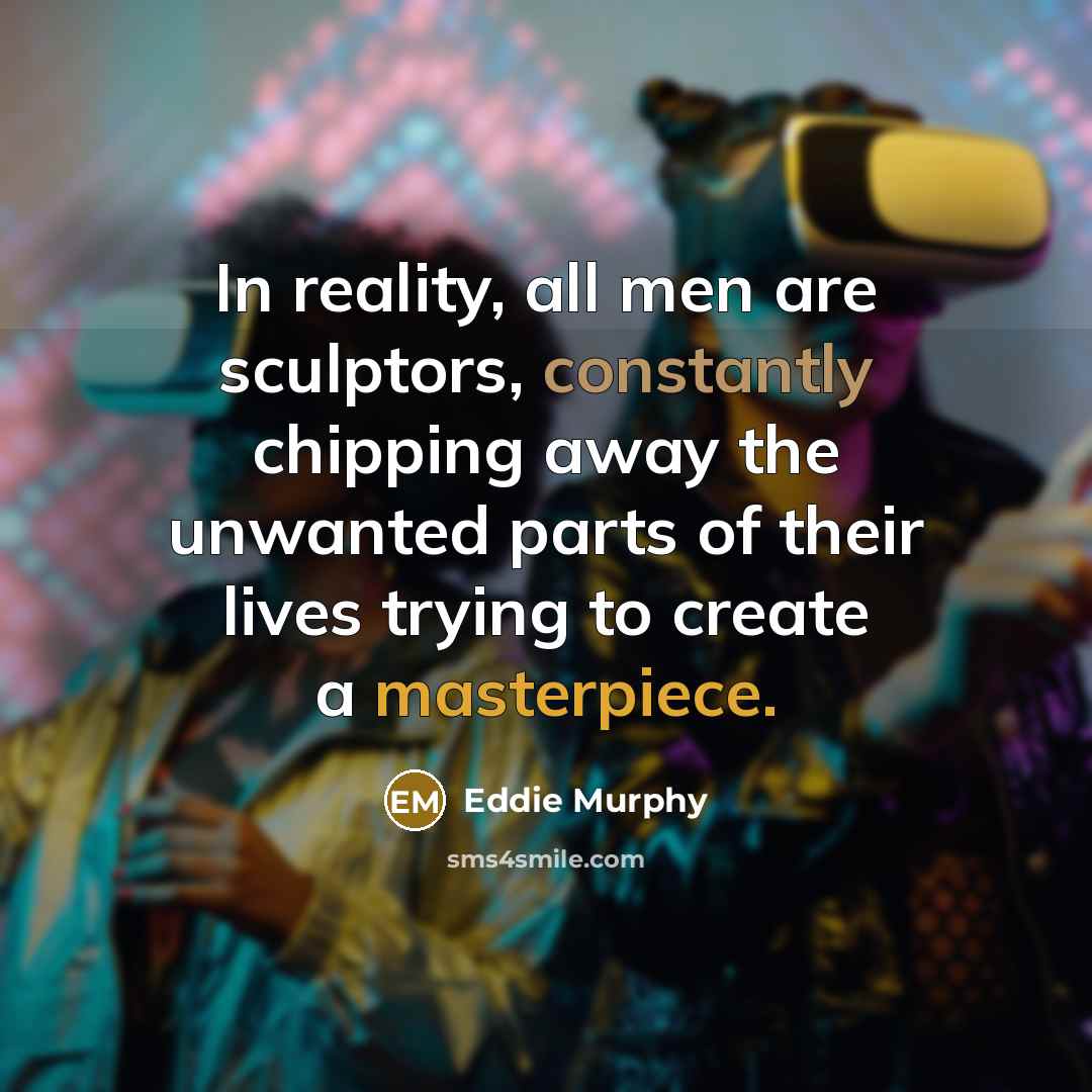 “In reality, all men are sculptors, constantly chipping away the unwanted parts of their lives trying to create a masterpiece.” quote by Eddie Murphy