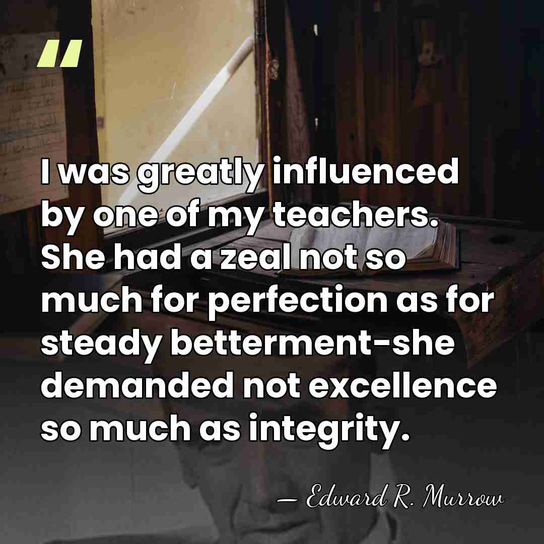 I was greatly influenced by one of my teachers. She had a&hellip; - Edward R. Murrow