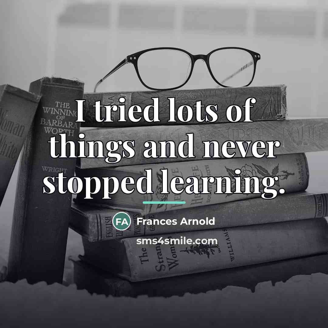 “I tried lots of things and never stopped learning.…” quote by Frances Arnold