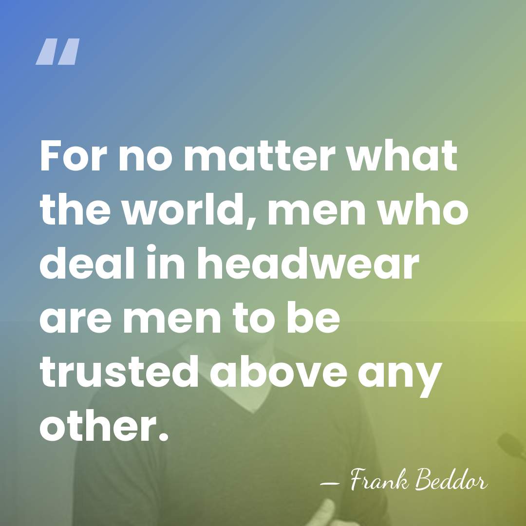 For no matter what the world, men who deal in headwear are&hellip; - Frank Beddor