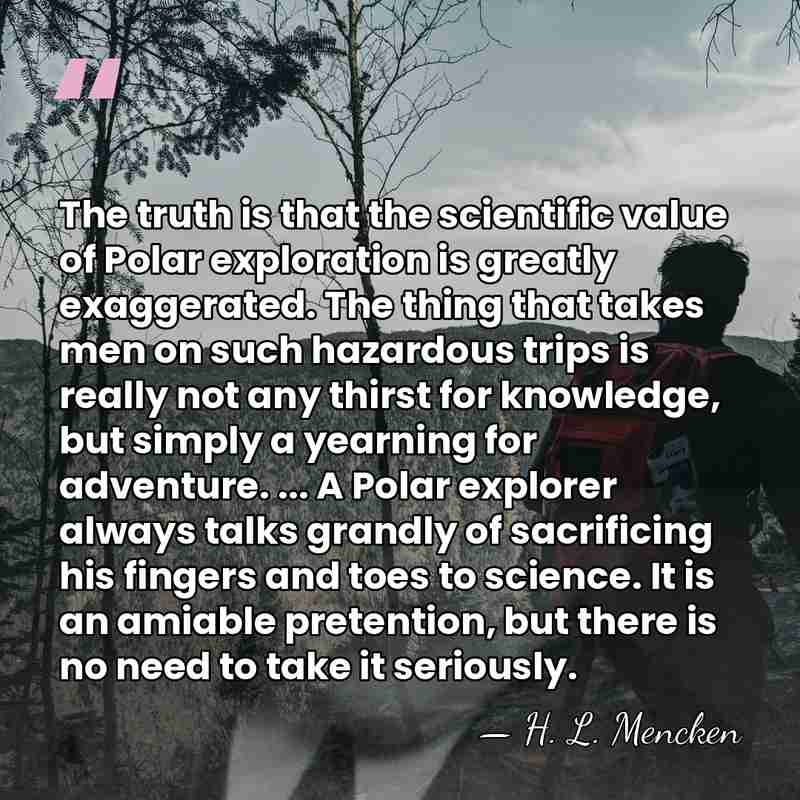 The truth is that the scientific value of Polar exploration is greatly&hellip; - H. L. Mencken