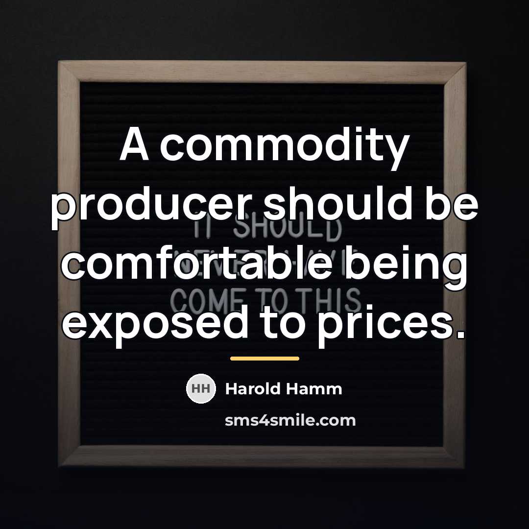 “A commodity producer should be comfortable being exposed to prices.…” quote by Harold Hamm