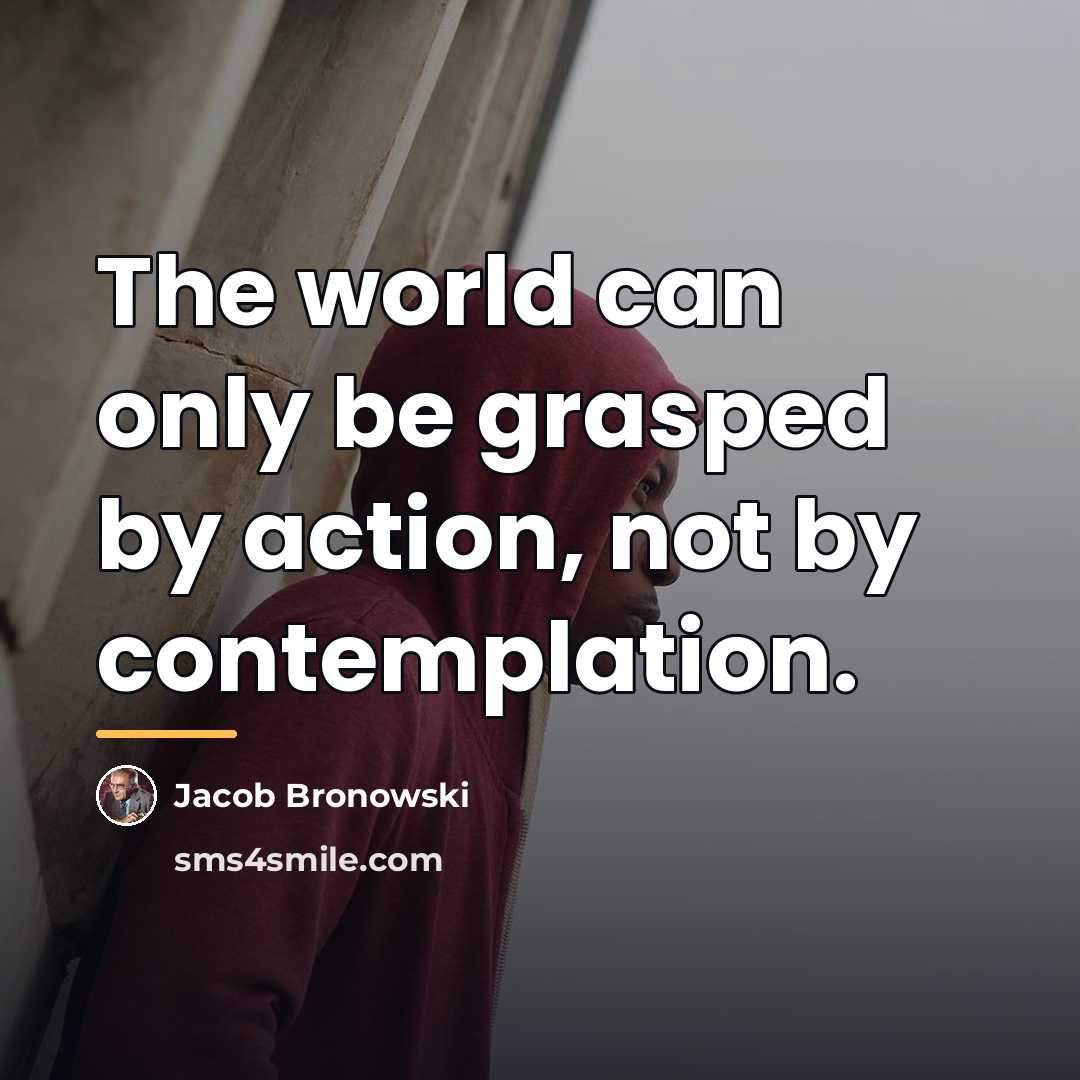 “The world can only be grasped by action, not by…” quote by Jacob Bronowski