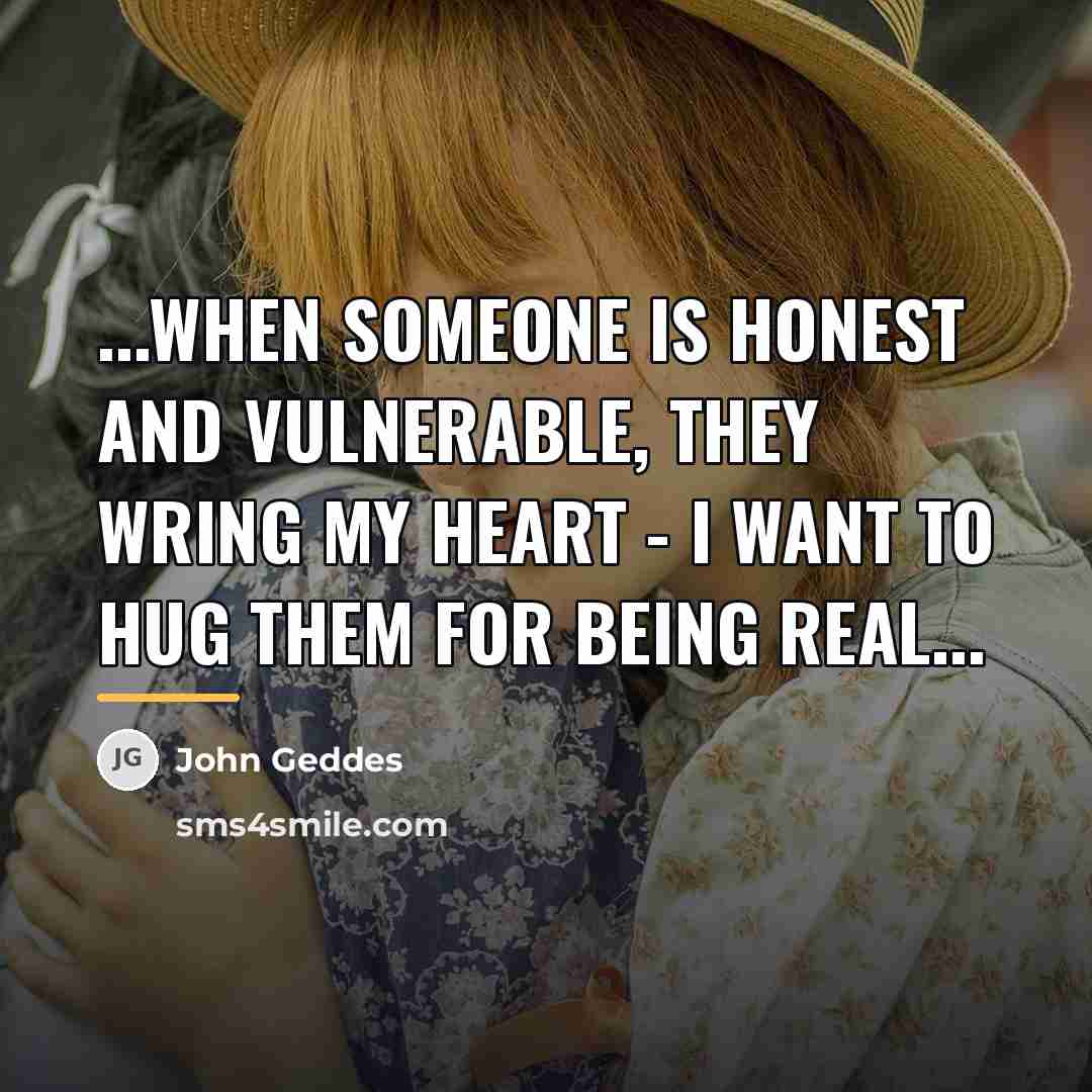 “...when someone is honest and vulnerable, they wring my heart…” quote by John Geddes