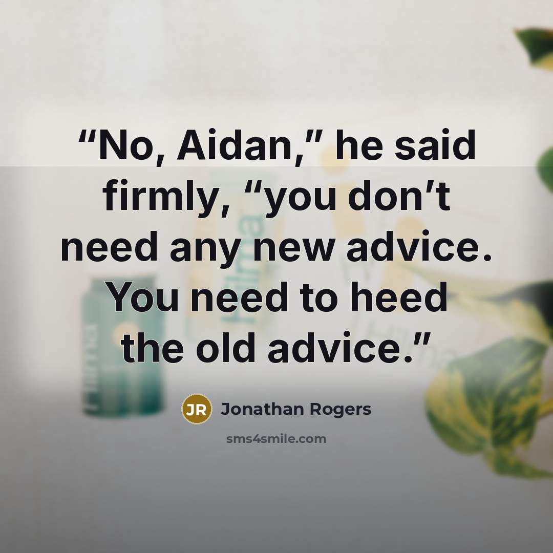 “No, Aidan,” he said firmly, “you don’t need any new advice. You need to heed the old advice.” quote by Jonathan Rogers