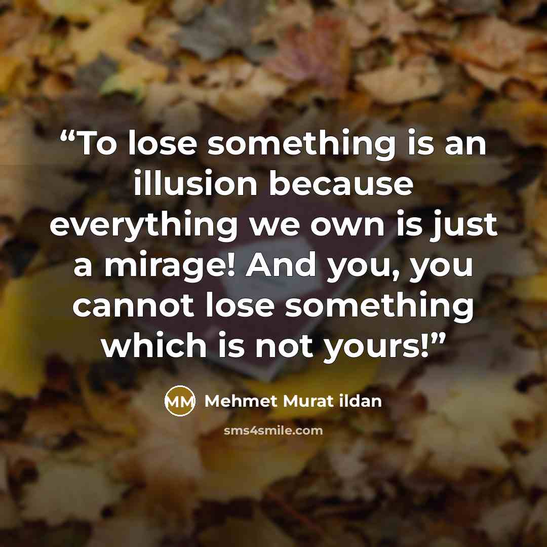 “To lose something is an illusion because everything we own is just a mirage! And you, you cannot lose something which is not yours!” quote by Mehmet Murat ildan