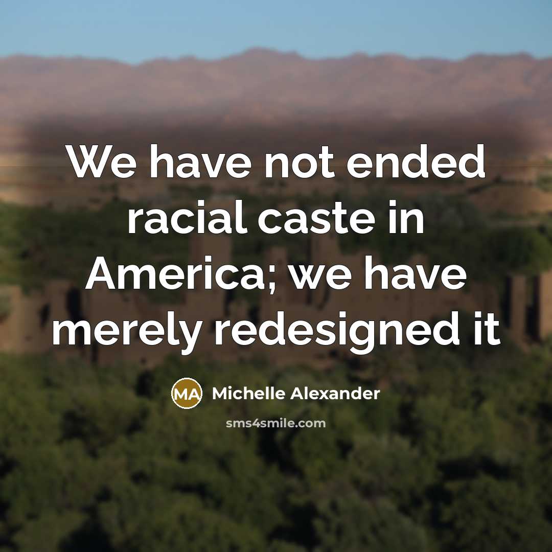 “We have not ended racial caste in America; we have…” quote by Michelle Alexander