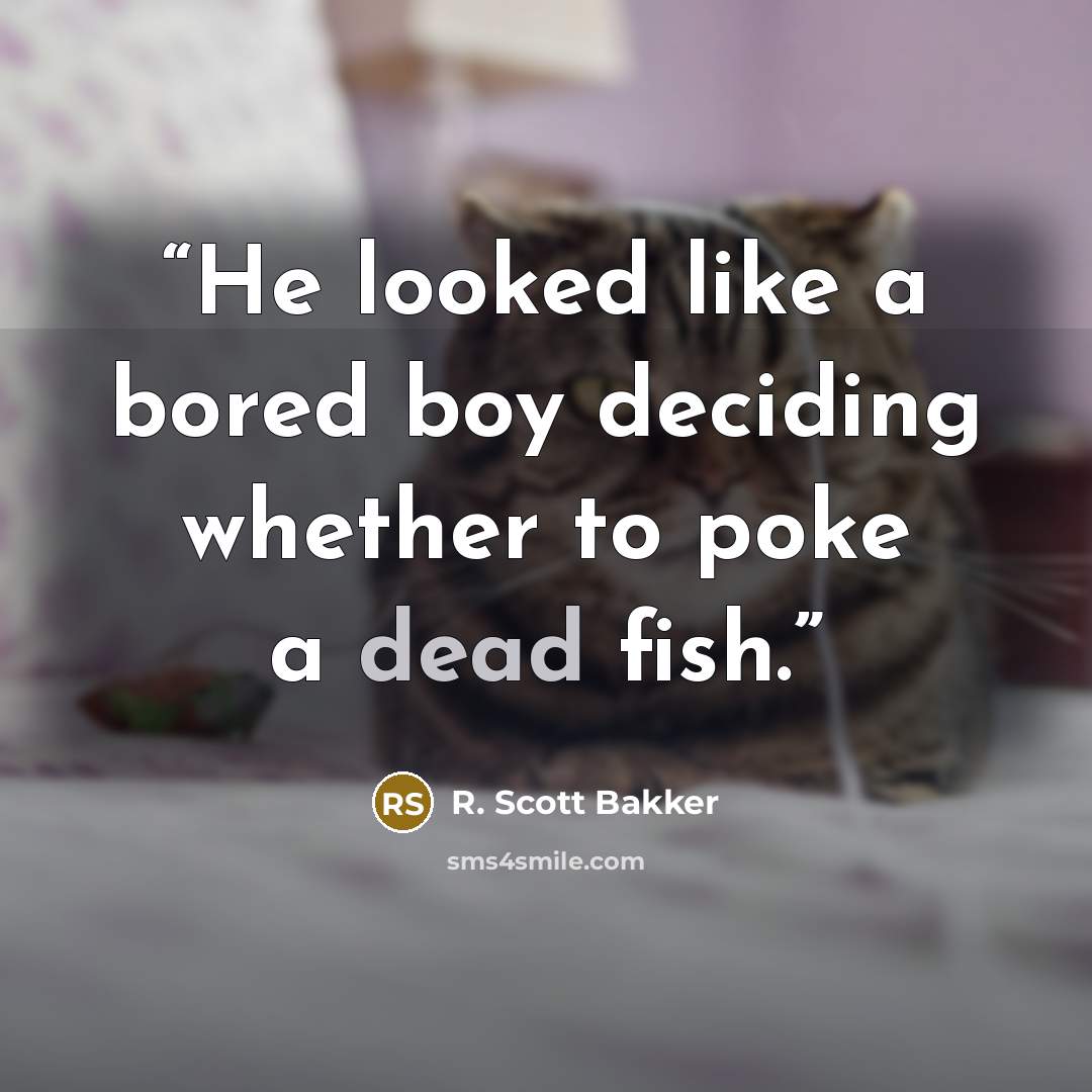 “He looked like a bored boy deciding whether to poke a dead fish.” quote by R. Scott Bakker