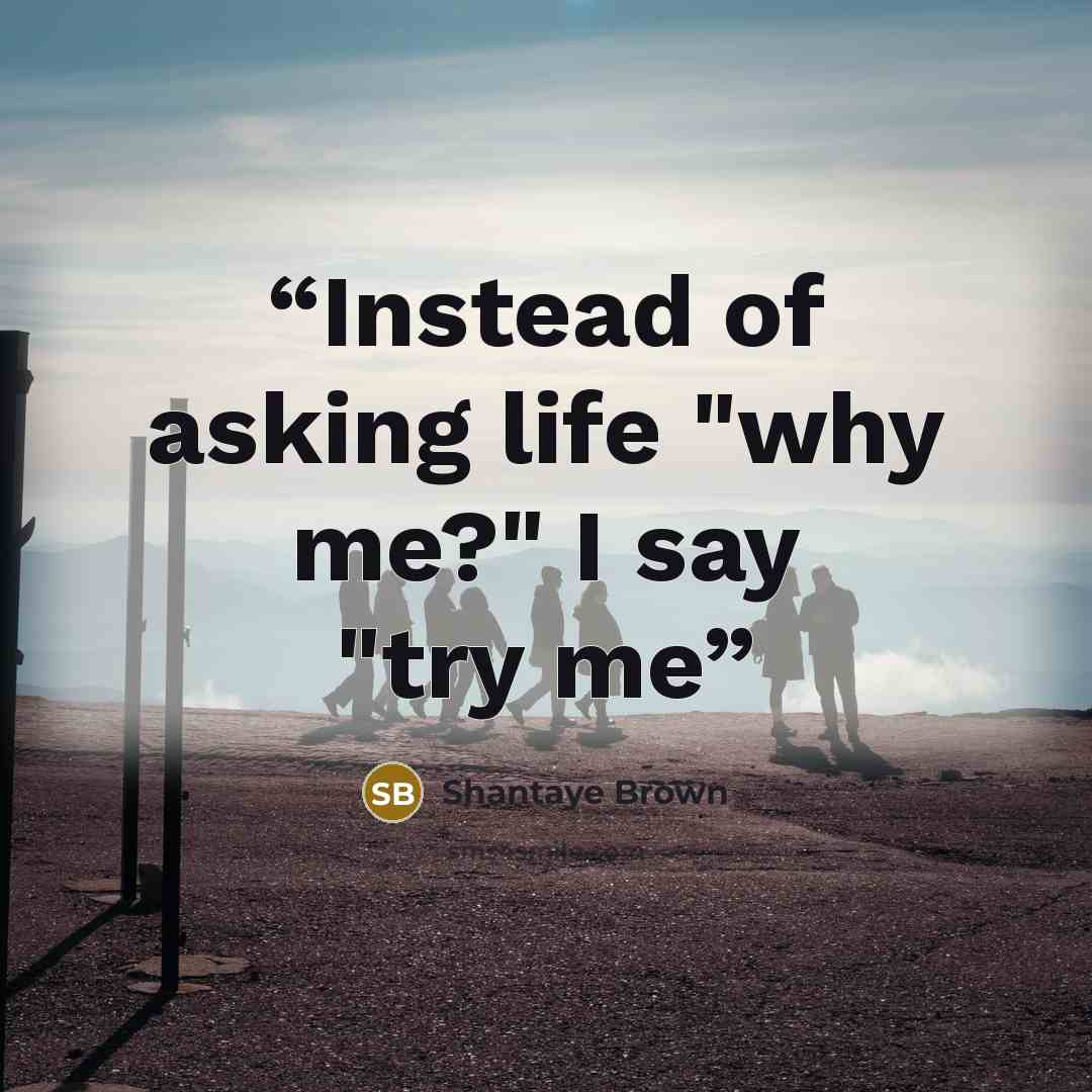 “Instead of asking life "why me?" I say "try me” quote by Shantaye Brown
