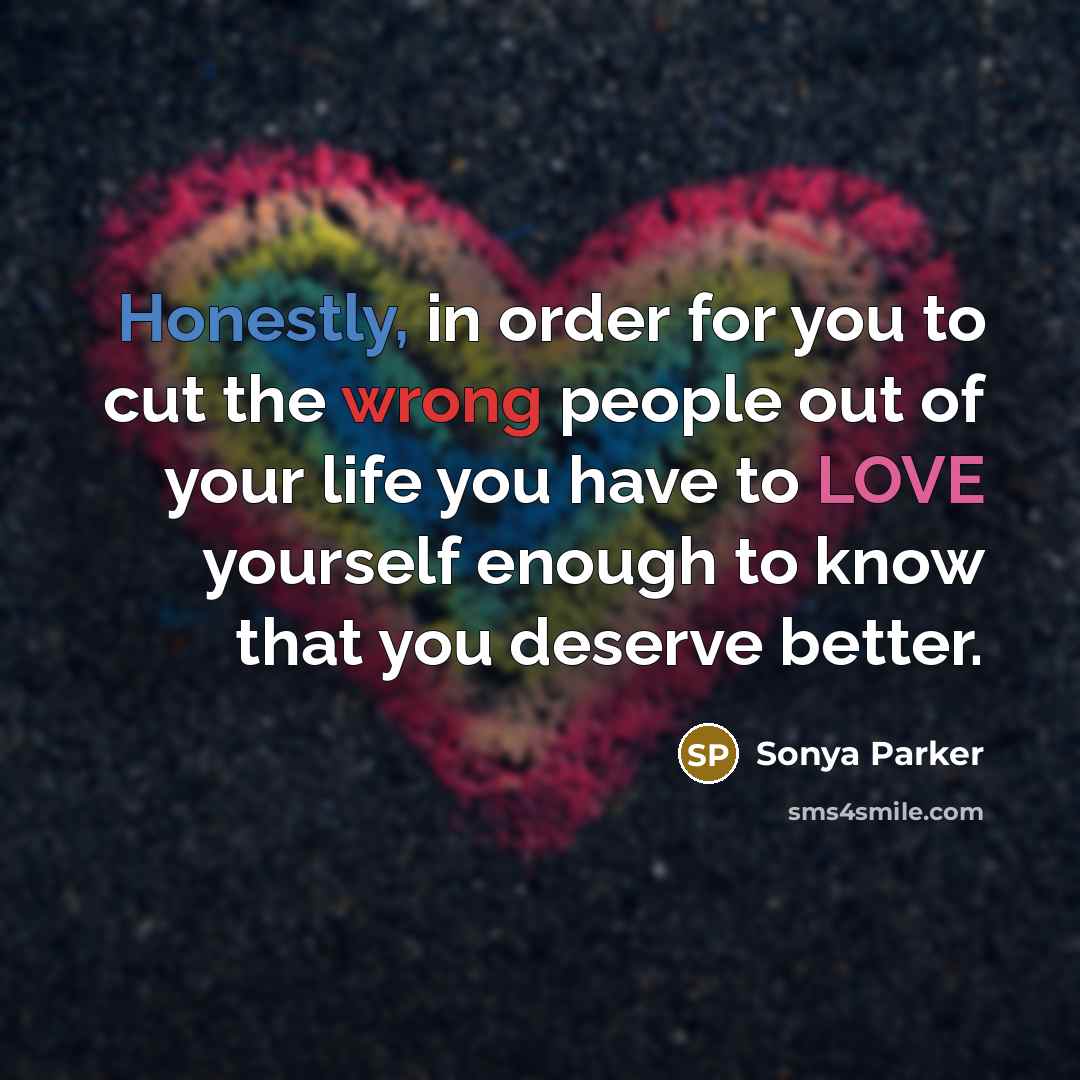 “Honestly, in order for you to cut the wrong people out of your life you have to LOVE yourself enough to know that you deserve better.” quote by Sonya Parker