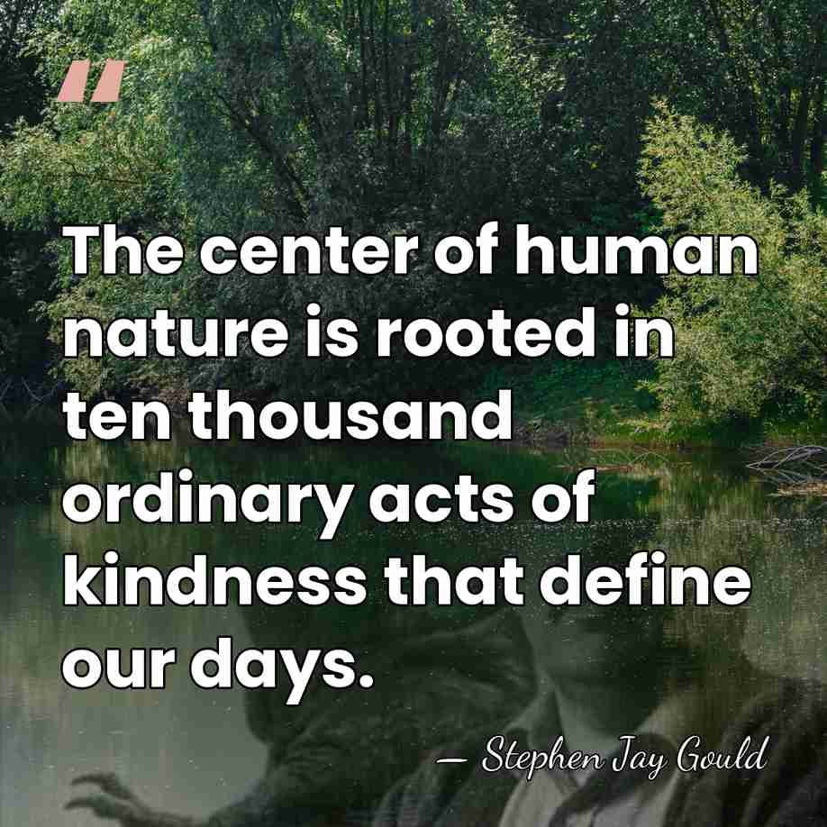 The center of human nature is rooted in ten thousand ordinary acts&hellip; - Stephen Jay Gould