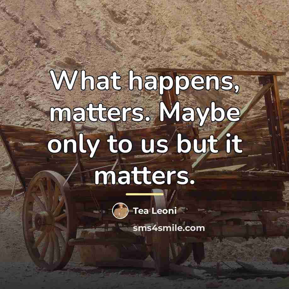 “What happens, matters. Maybe only to us but it matters.…” quote by Tea Leoni