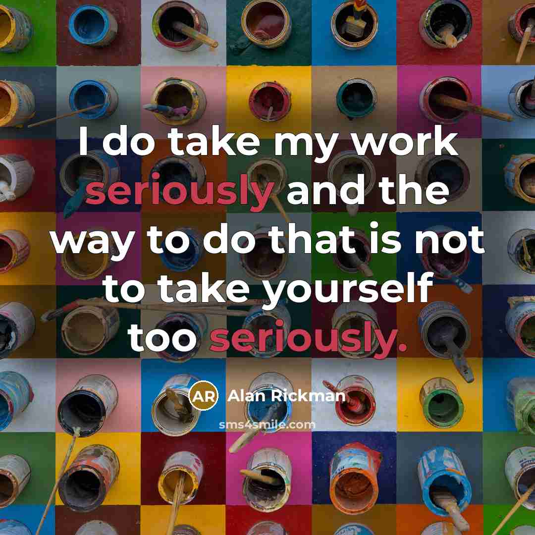 “I do take my work seriously and the way to do that is not to take yourself too seriously.” quote by Alan Rickman