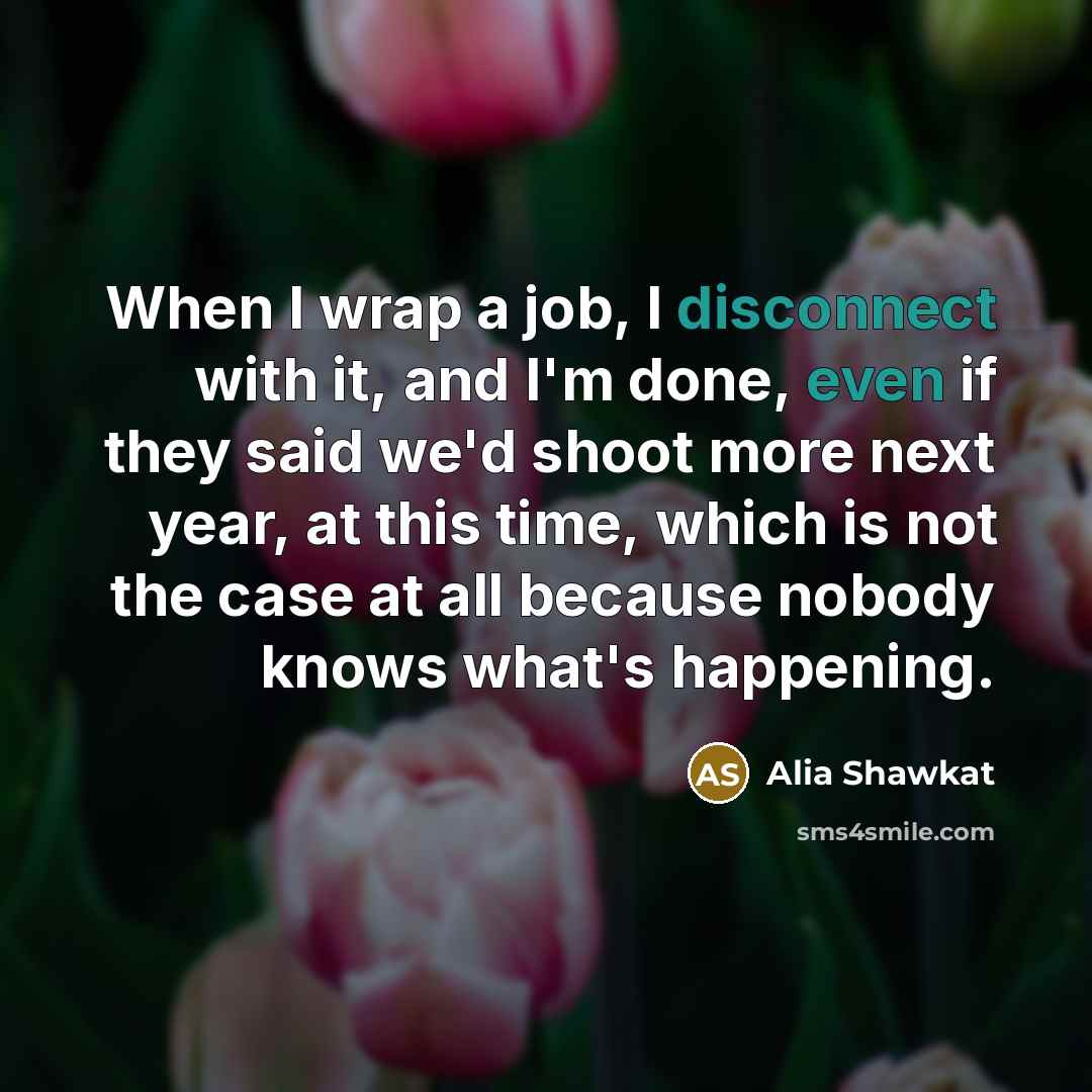 “When I wrap a job, I disconnect with it, and I'm done, even if they said we'd shoot more next year, at this time, which is not the case at all because nobody knows what's happening.” quote by Alia Shawkat