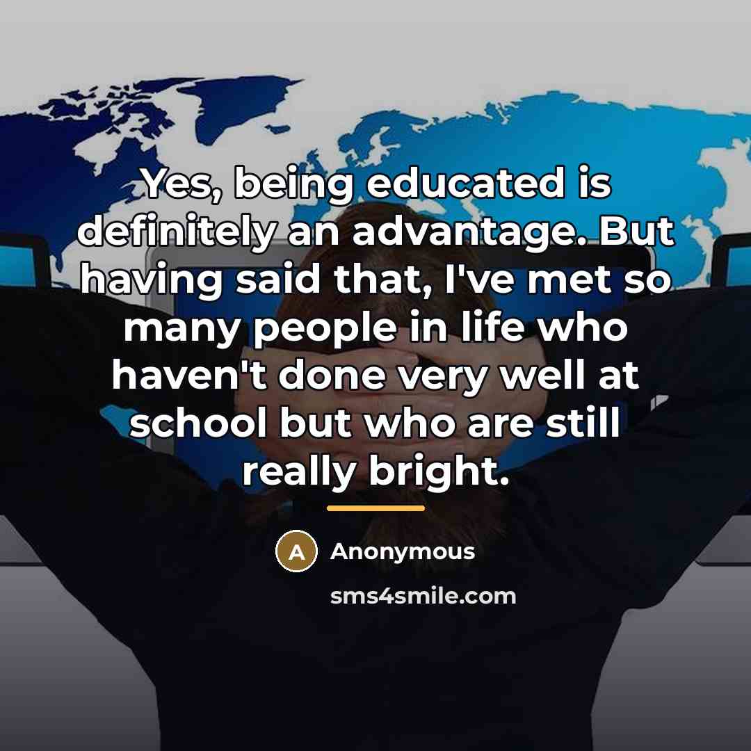 “Yes, being educated is definitely an advantage. But having said…” quote by Anonymous