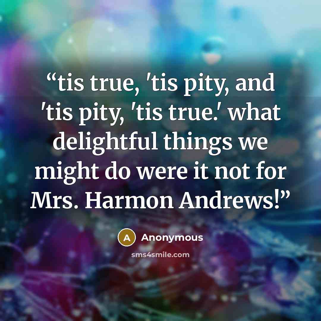 “tis true, 'tis pity, and 'tis pity, 'tis true.' what delightful things we might do were it not for Mrs. Harmon Andrews!” quote by Anonymous