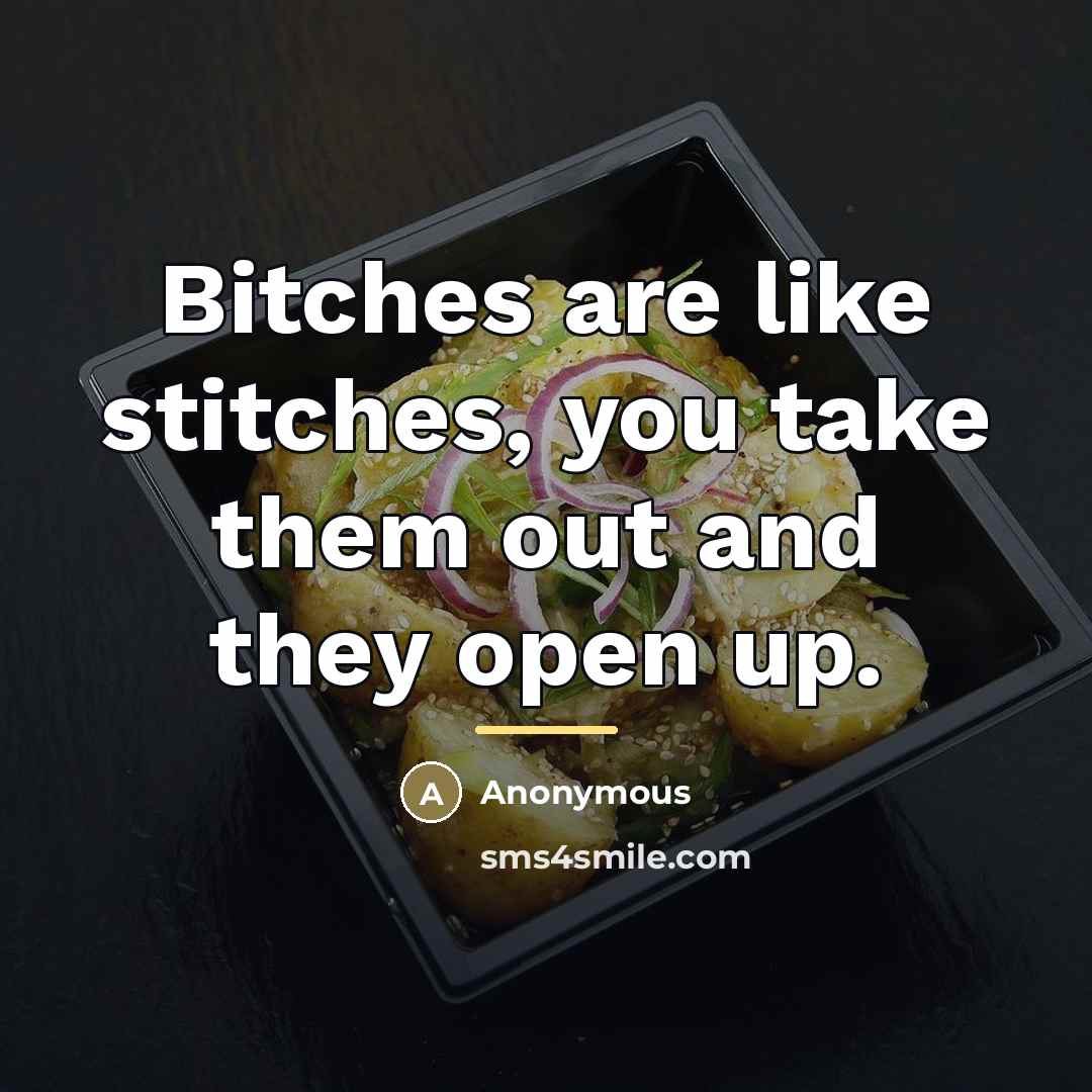 “Bitches are like stitches, you take them out and they…” quote by Anonymous