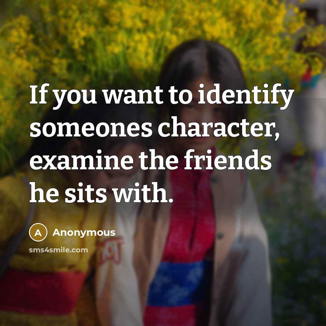 “If you want to identify someones character, examine the friends…” quote by Anonymous