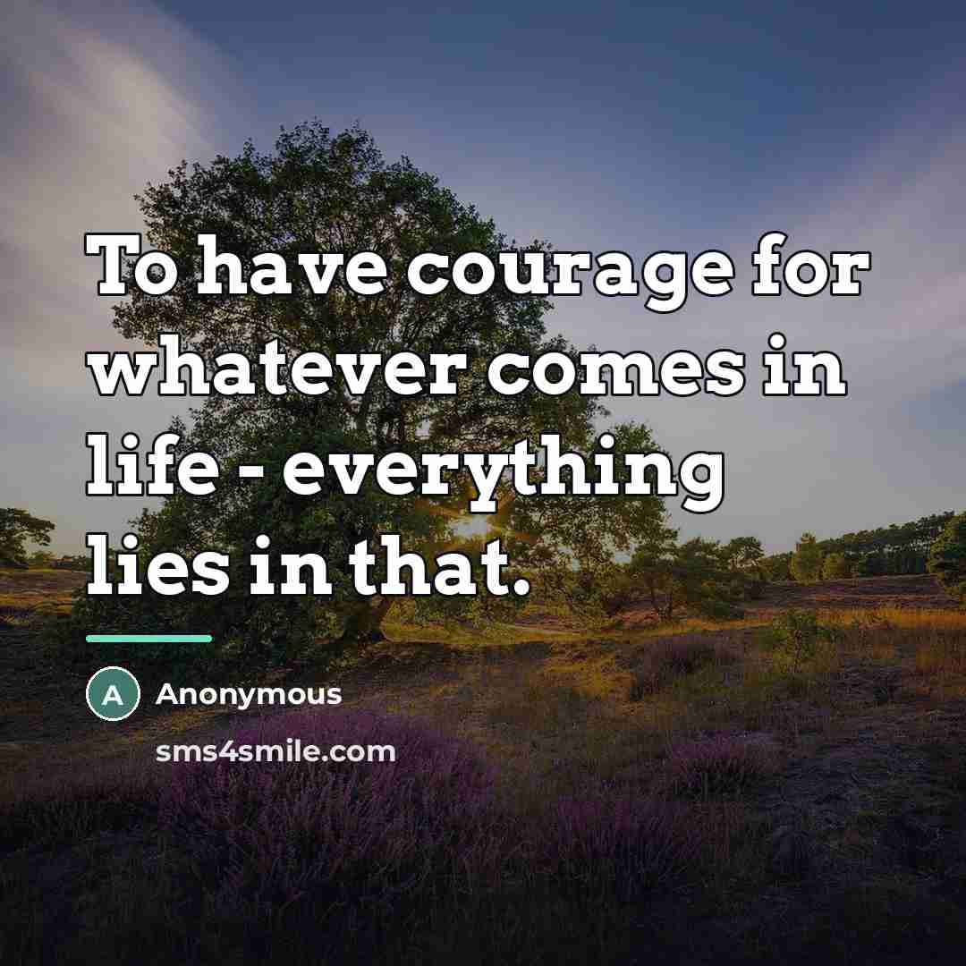 “To have courage for whatever comes in life - everything…” quote by Anonymous