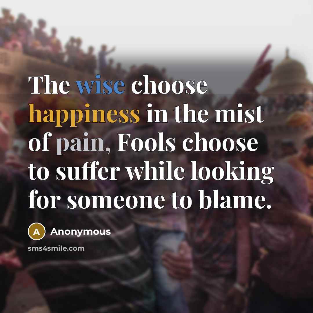 “The wise choose happiness in the mist of pain, Fools…” quote by Anonymous