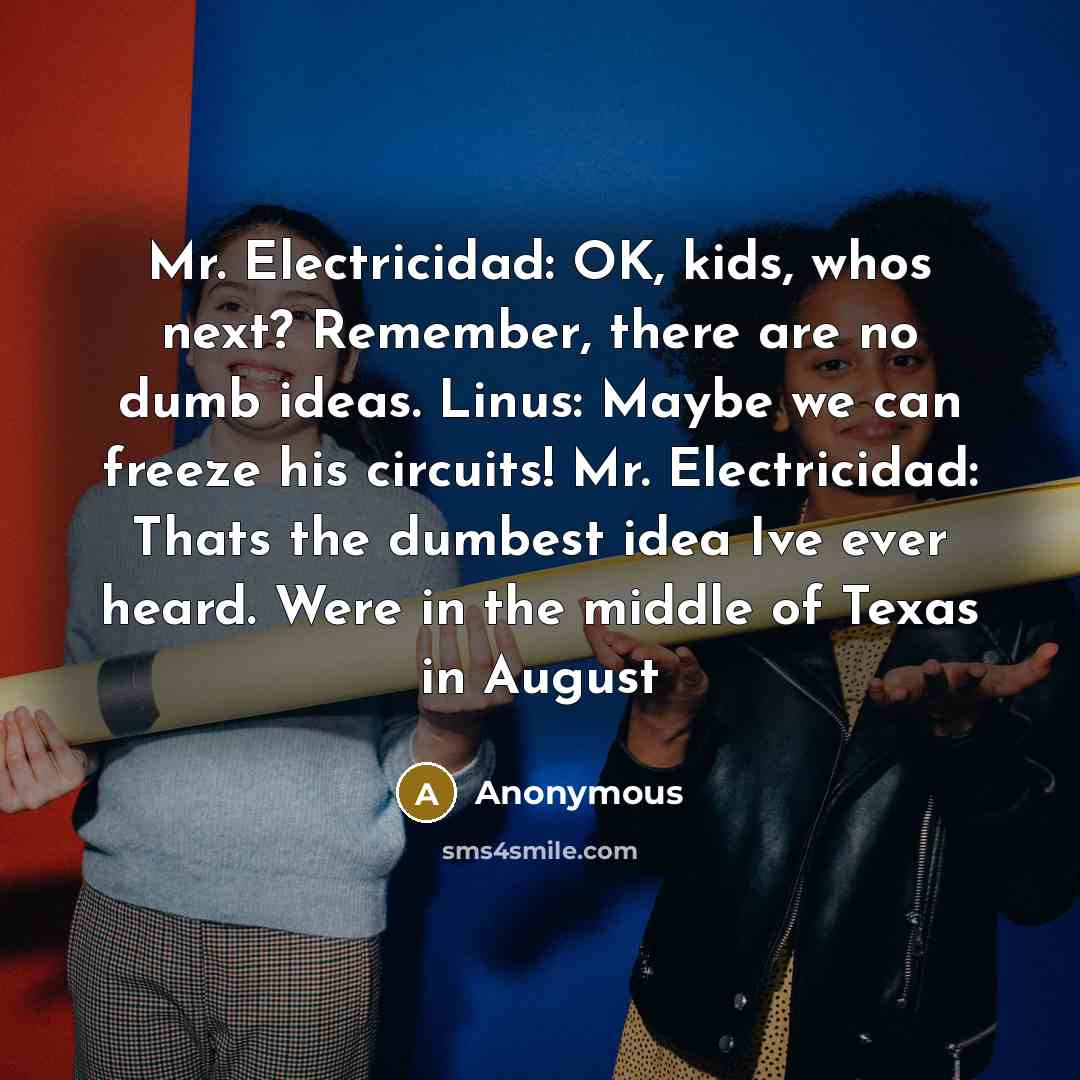 “Mr. Electricidad: OK, kids, whos next? Remember, there are no dumb ideas. Linus: Maybe we can freeze his circuits! Mr. Electricidad: Thats the dumbest idea Ive ever heard. Were in the middle of Texas in August” quote by Anonymous
