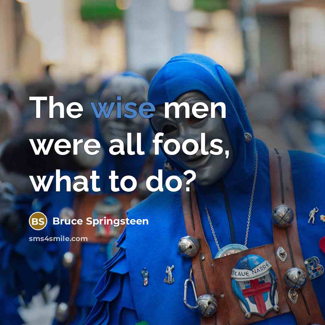 “The wise men were all fools, what to do?…” quote by Bruce Springsteen