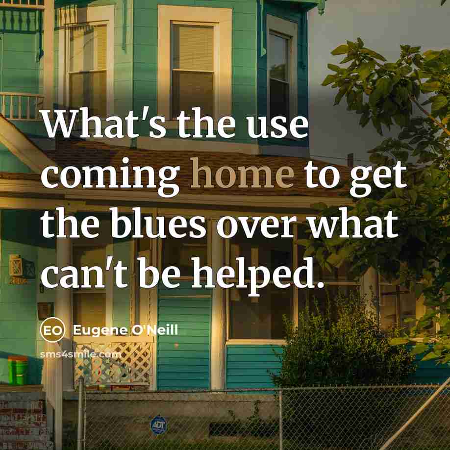 “What's the use coming home to get the blues over…” quote by Eugene O'Neill