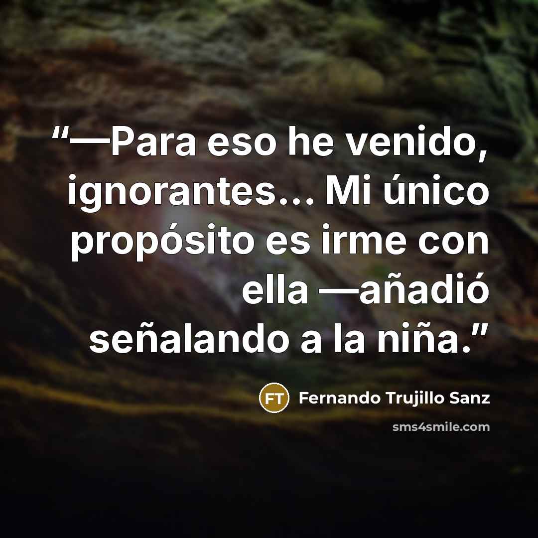 “—Para eso he venido, ignorantes... Mi único propósito es irme con ella —añadió señalando a la niña.” quote by Fernando Trujillo Sanz