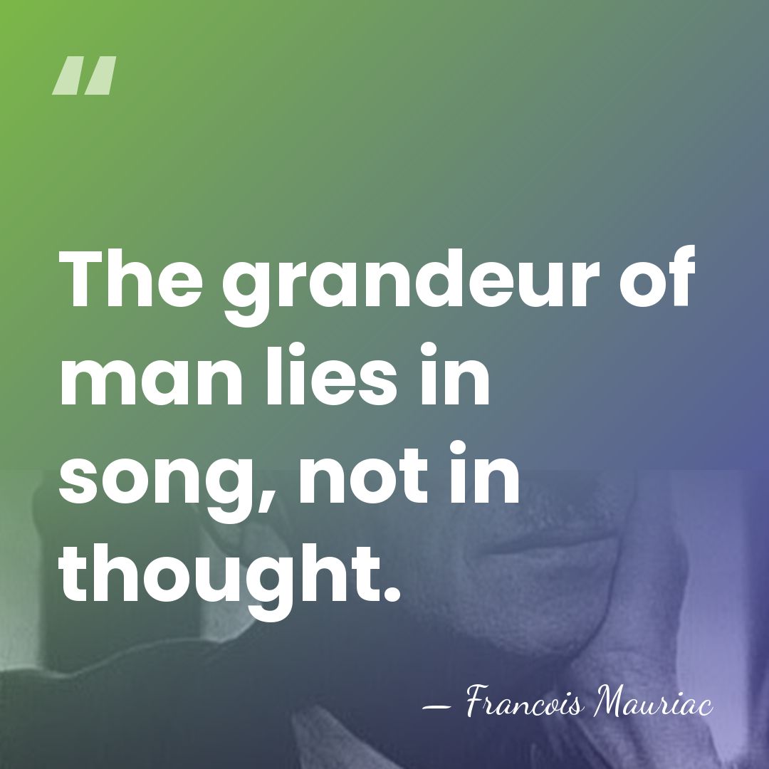 The grandeur of man lies in song, not in thought. - Francois Mauriac