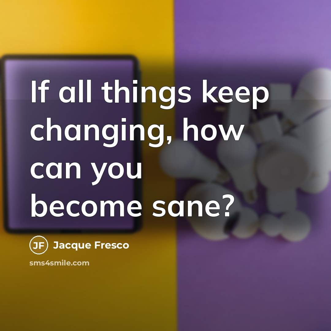 “If all things keep changing, how can you become sane?…” quote by Jacque Fresco