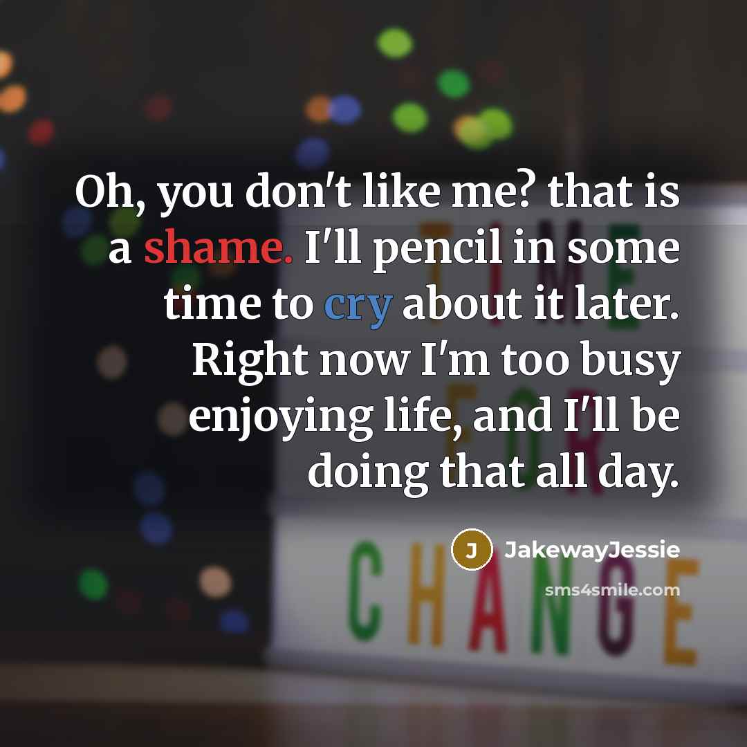 “Oh, you don't like me? that is a shame. I'll pencil in some time to cry about it later. Right now I'm too busy enjoying life, and I'll be doing that all day.” quote by JakewayJessie