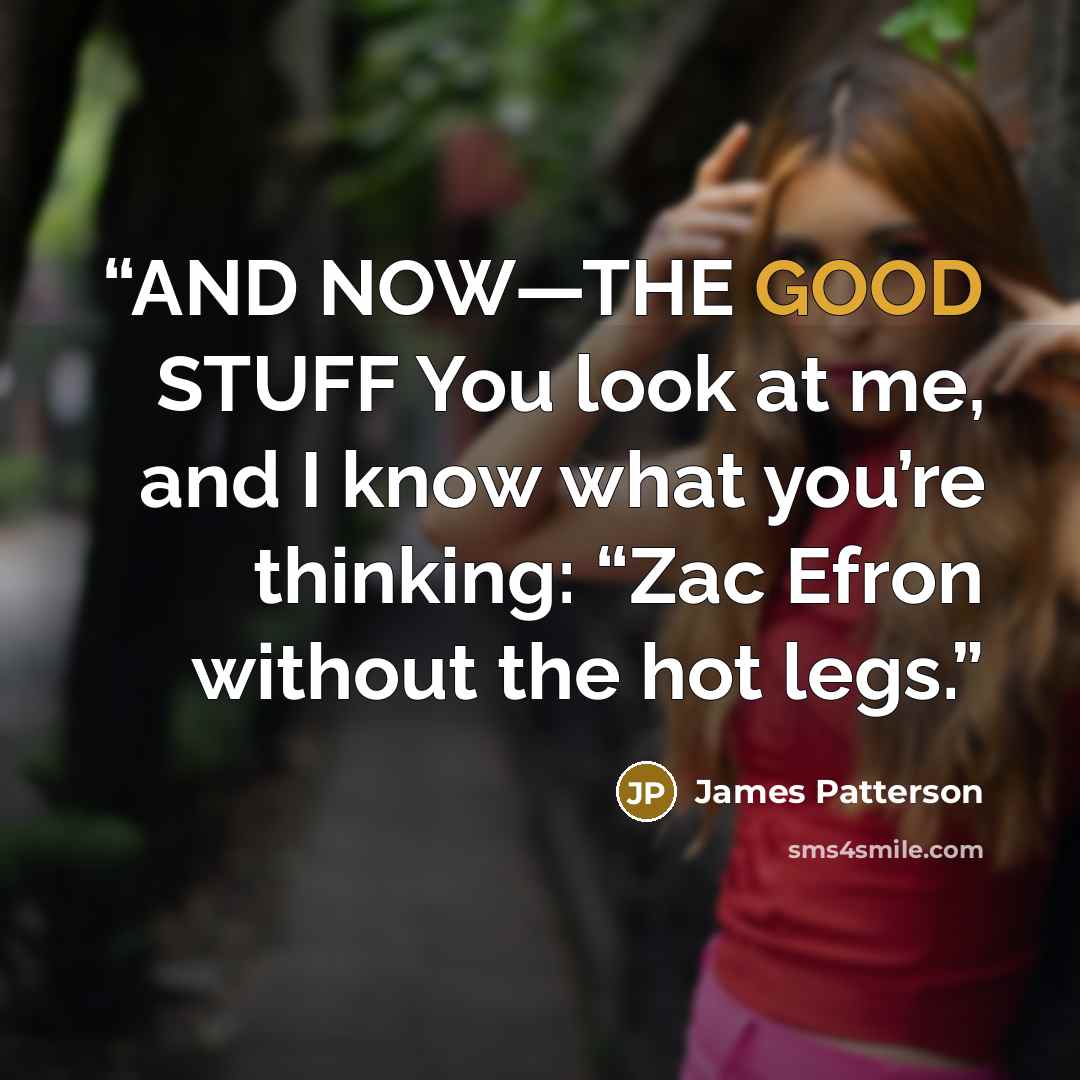 “AND NOW—THE GOOD STUFF You look at me, and I know what you’re thinking: “Zac Efron without the hot legs.” quote by James Patterson