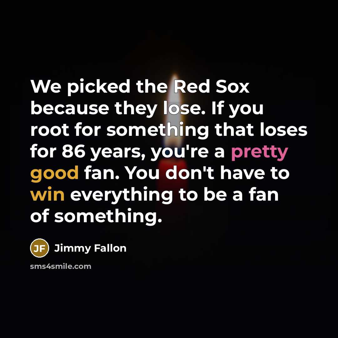“We picked the Red Sox because they lose. If you root for something that loses for 86 years, you're a pretty good fan. You don't have to win everything to be a fan of something.” quote by Jimmy Fallon