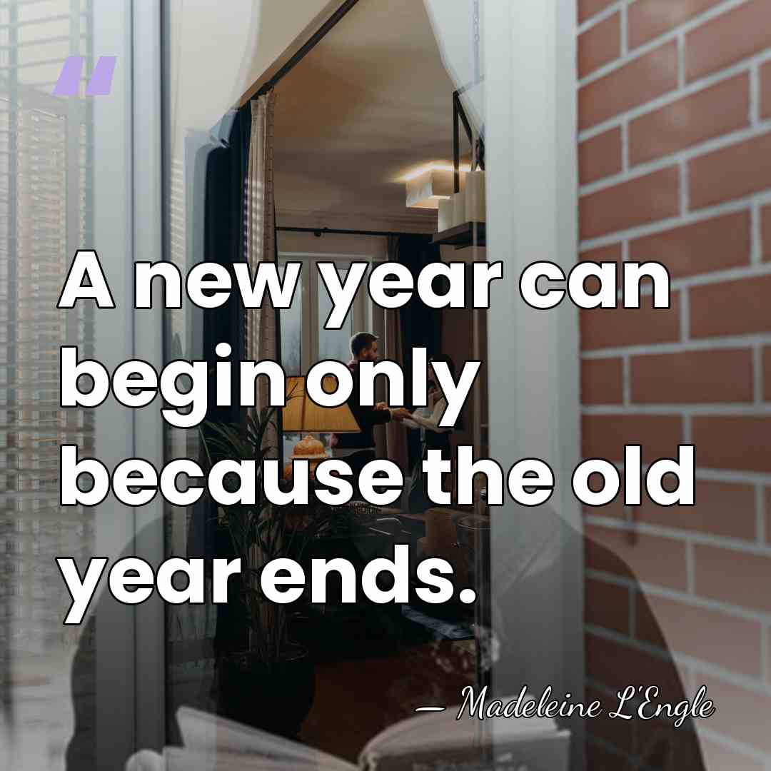 A new year can begin only because the old year ends. - Madeleine L'Engle