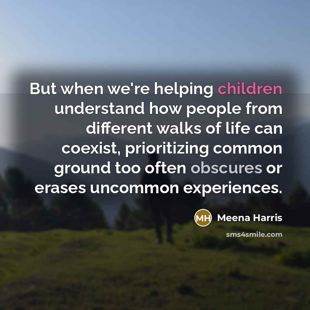 “But when we're helping children understand how people from different walks of life can coexist, prioritizing common ground too often obscures or erases uncommon experiences.” quote by Meena Harris