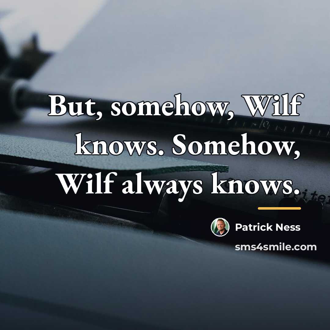 “But, somehow, Wilf knows. Somehow, Wilf always knows.…” quote by Patrick Ness