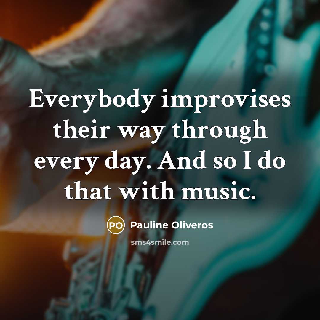 “Everybody improvises their way through every day. And so I…” quote by Pauline Oliveros