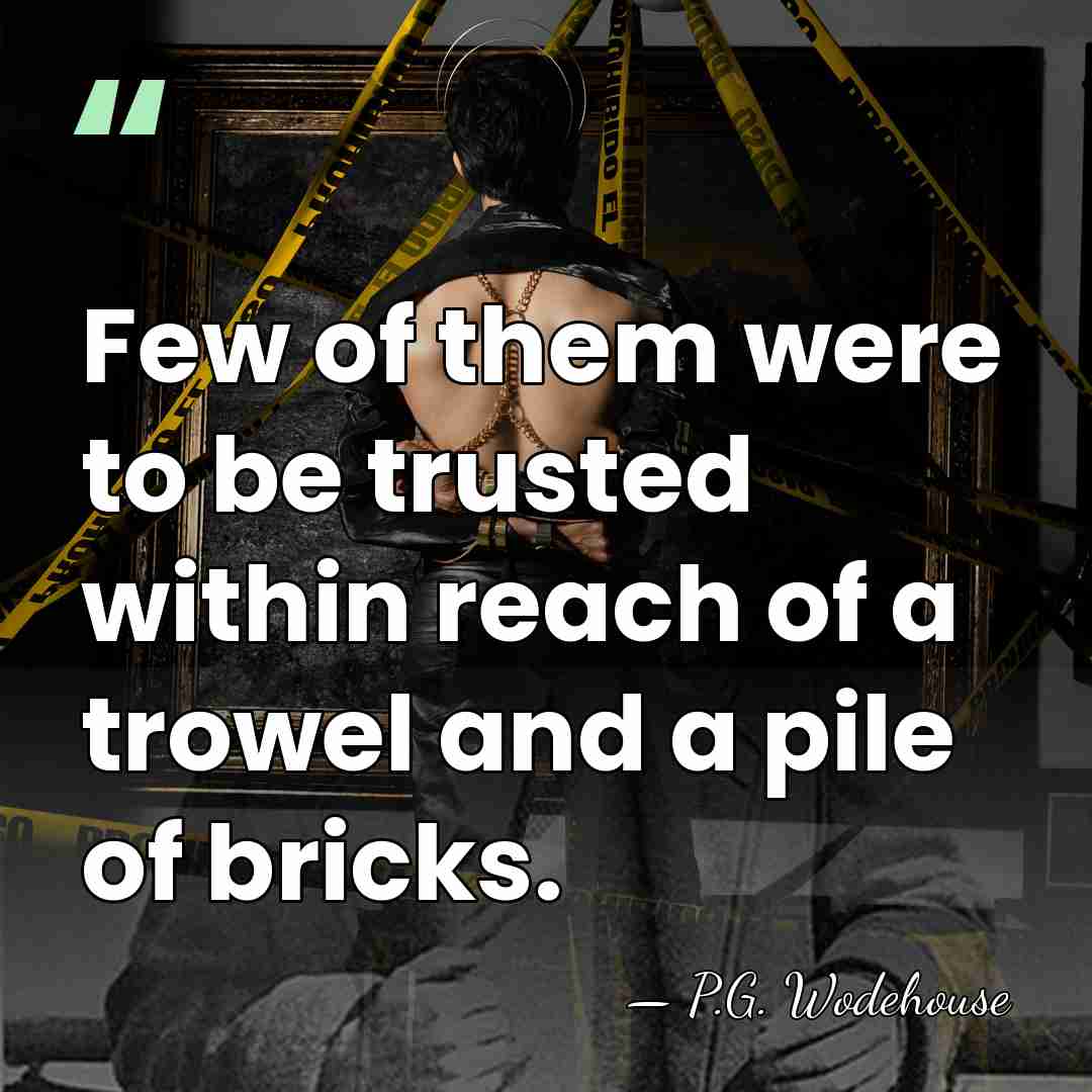 Few of them were to be trusted within reach of a trowel&hellip; - P.G. Wodehouse
