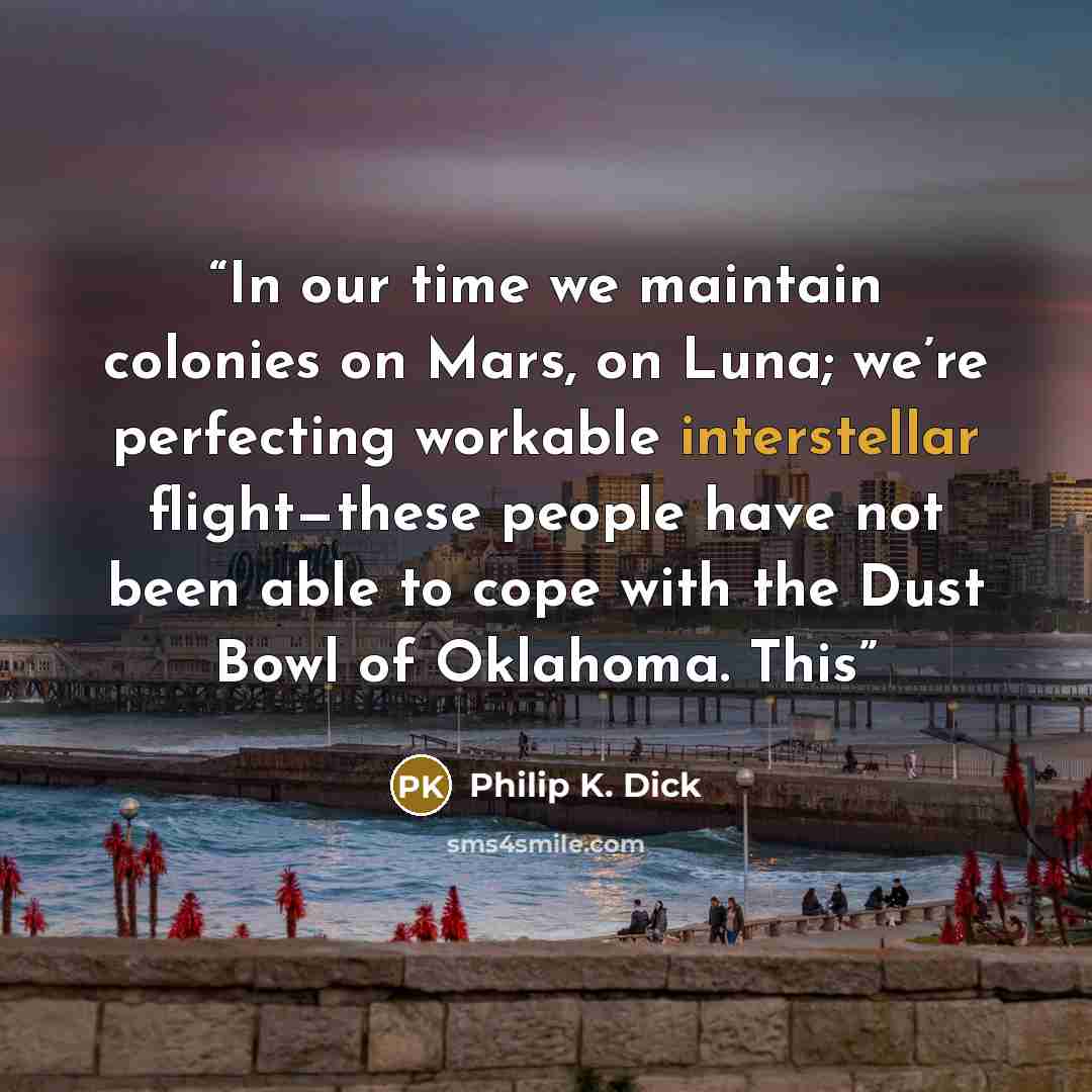 “In our time we maintain colonies on Mars, on Luna; we’re perfecting workable interstellar flight—these people have not been able to cope with the Dust Bowl of Oklahoma. This” quote by Philip K. Dick
