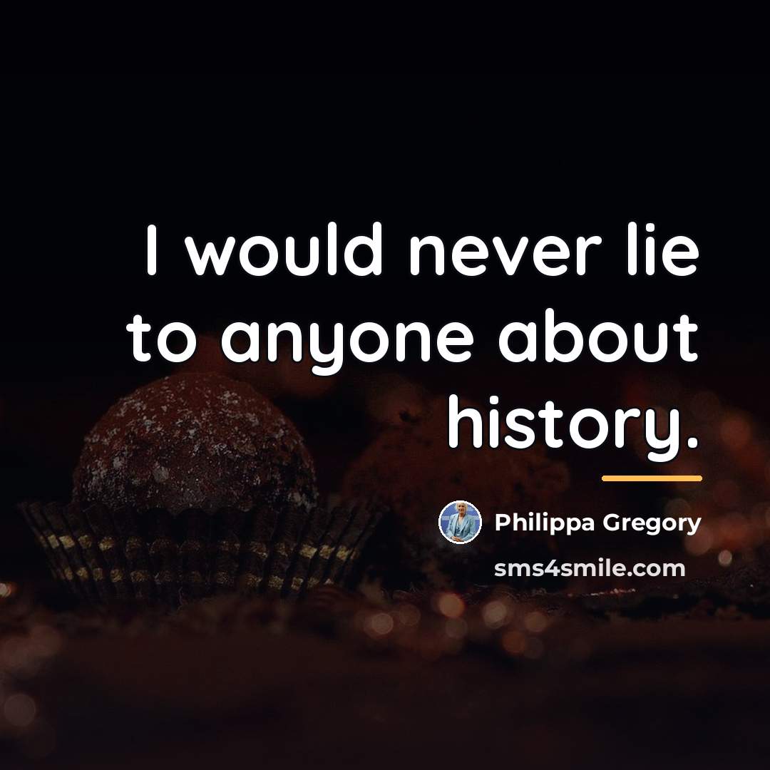 “I would never lie to anyone about history.…” quote by Philippa Gregory