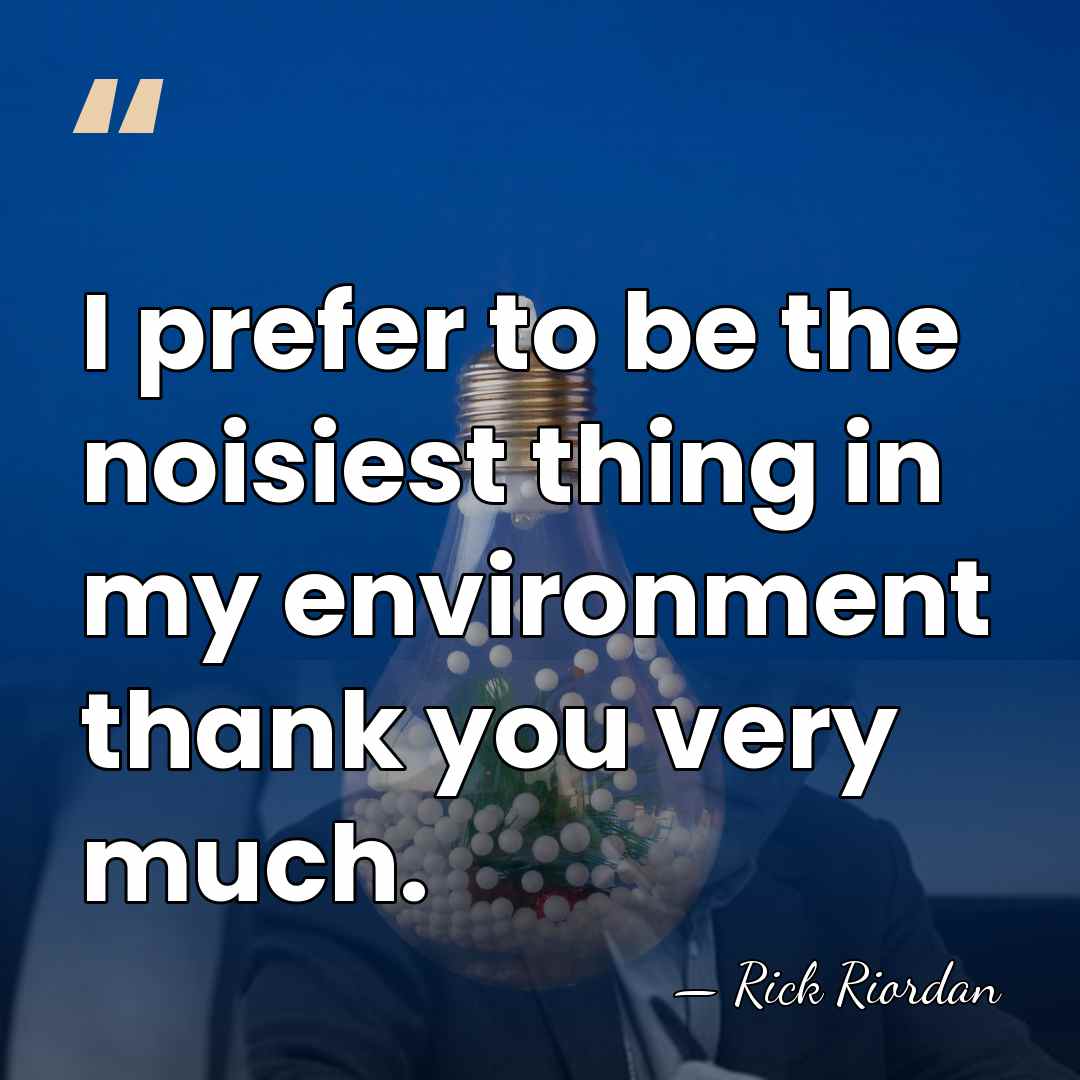 I prefer to be the noisiest thing in my environment thank you&hellip; - Rick Riordan