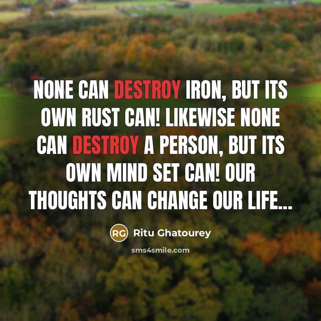 “None can destroy iron, but its own rust can! Likewise none can destroy a person, but its own mind set can! OUR THOUGHTS CAN CHANGE OUR LIFE...” quote by Ritu Ghatourey